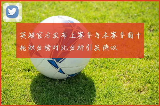 英超官方发布上赛季与本赛季前十轮积分榜对比分析引发热议