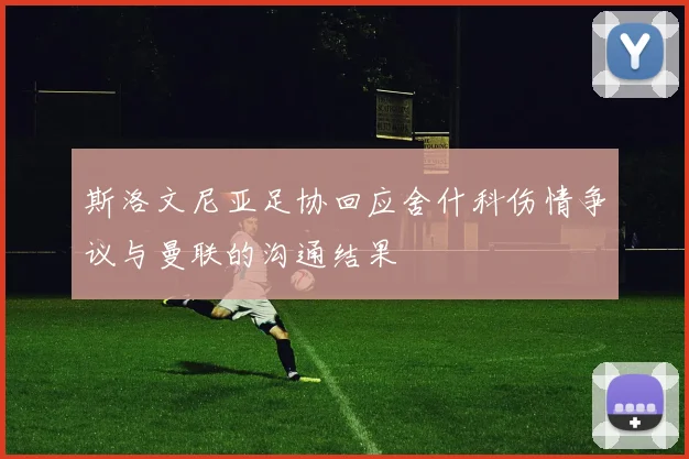 斯洛文尼亚足协回应舍什科伤情争议与曼联的沟通结果