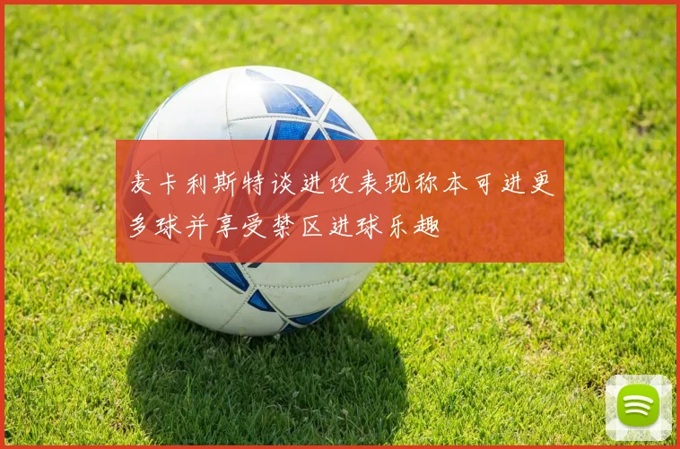 麦卡利斯特谈进攻表现称本可进更多球并享受禁区进球乐趣