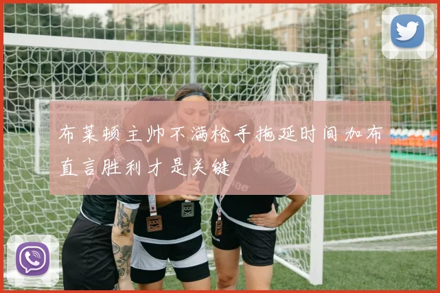 布莱顿主帅不满枪手拖延时间加布直言胜利才是关键