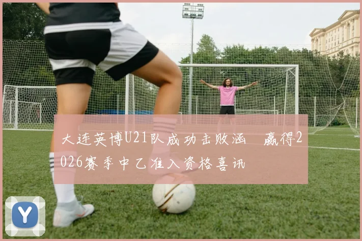 大连英博U21队成功击败涵瑀赢得2026赛季中乙准入资格喜讯