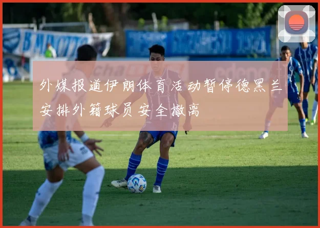 外媒报道伊朗体育活动暂停德黑兰安排外籍球员安全撤离