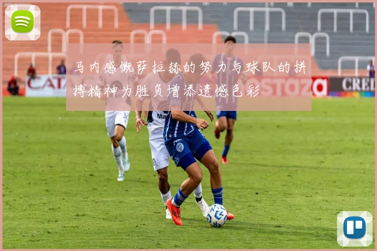 马内感慨萨拉赫的努力与球队的拼搏精神为胜负增添遗憾色彩