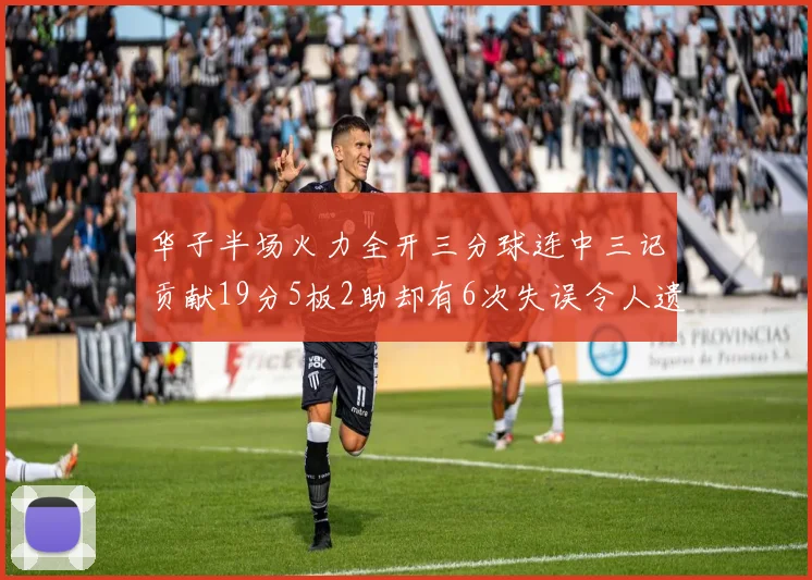 华子半场火力全开三分球连中三记贡献19分5板2助却有6次失误令人遗憾