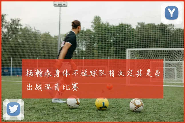 杨瀚森身体不适球队将决定其是否出战混音比赛