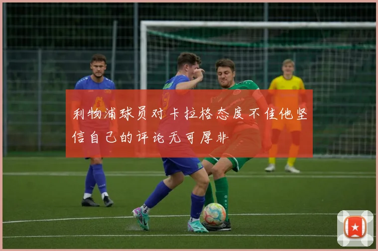 利物浦球员对卡拉格态度不佳他坚信自己的评论无可厚非