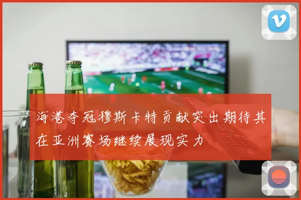 海港夺冠穆斯卡特贡献突出期待其在亚洲赛场继续展现实力
