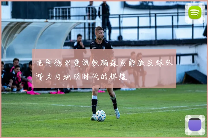 老阿德尔曼执教瀚森或能激发球队潜力与姚明时代的辉煌
