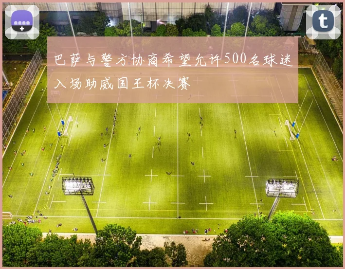 巴萨与警方协商希望允许500名球迷入场助威国王杯决赛