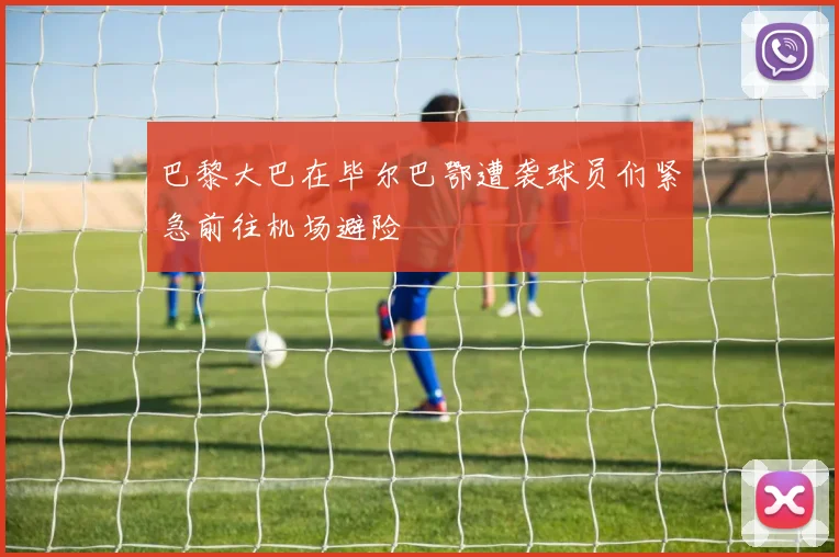 巴黎大巴在毕尔巴鄂遭袭球员们紧急前往机场避险