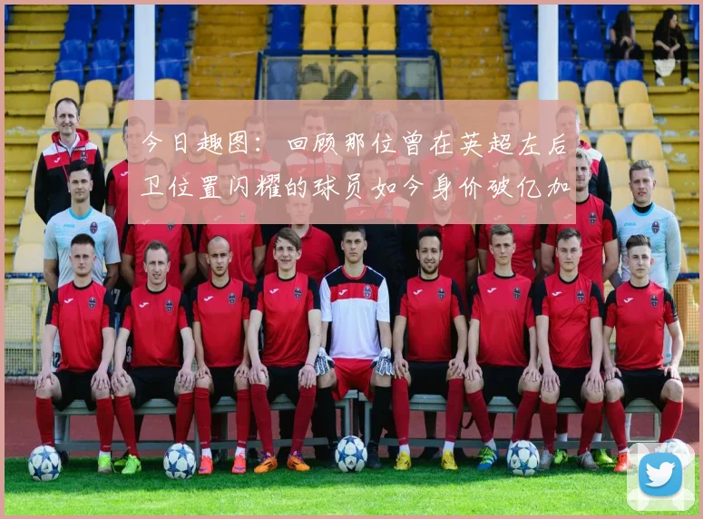 今日趣图：回顾那位曾在英超左后卫位置闪耀的球员如今身价破亿加盟皇马