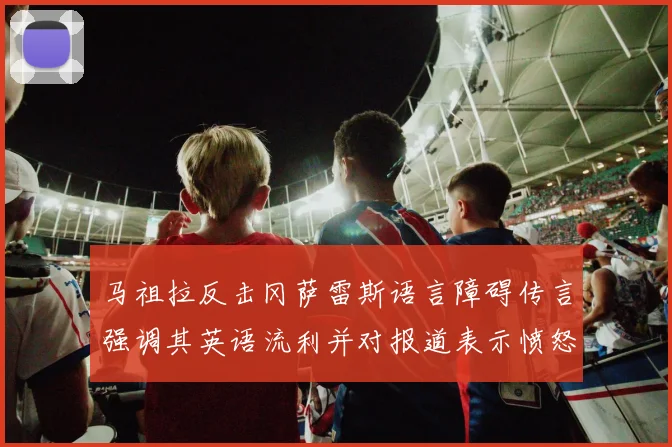 马祖拉反击冈萨雷斯语言障碍传言强调其英语流利并对报道表示愤怒