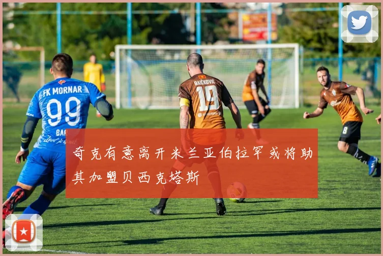 奇克有意离开米兰亚伯拉罕或将助其加盟贝西克塔斯