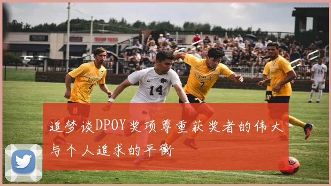 追梦谈DPOY奖项尊重获奖者的伟大与个人追求的平衡