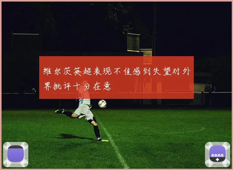 维尔茨英超表现不佳感到失望对外界批评十分在意