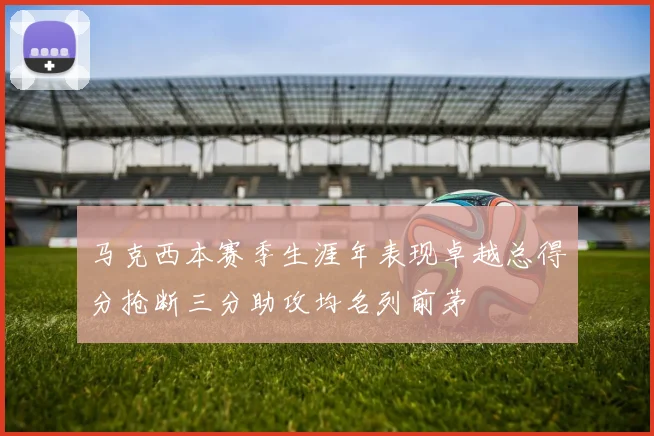 马克西本赛季生涯年表现卓越总得分抢断三分助攻均名列前茅
