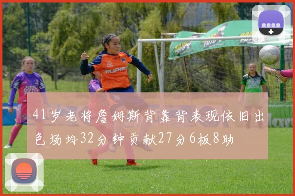 41岁老将詹姆斯背靠背表现依旧出色场均32分钟贡献27分6板8助