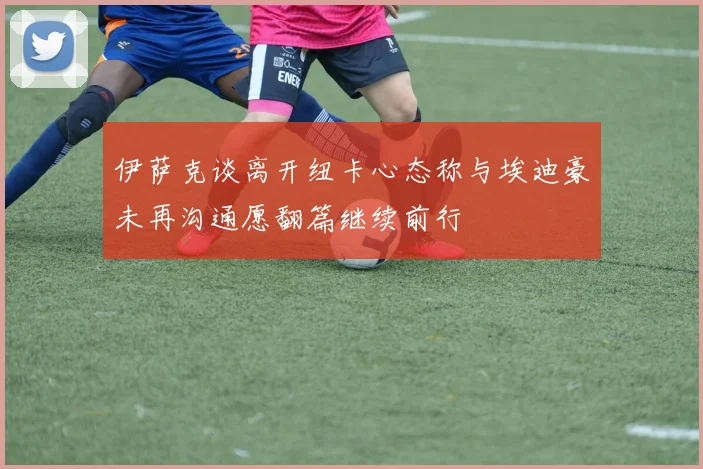 伊萨克谈离开纽卡心态称与埃迪豪未再沟通愿翻篇继续前行
