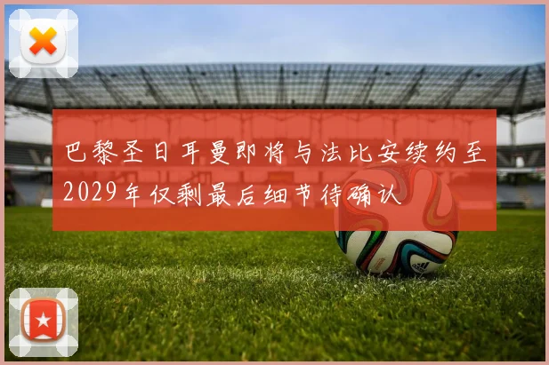 巴黎圣日耳曼即将与法比安续约至2029年仅剩最后细节待确认