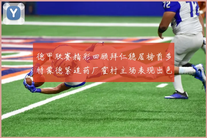 德甲联赛精彩回顾拜仁稳居榜首多特蒙德紧追药厂霍村主场表现出色