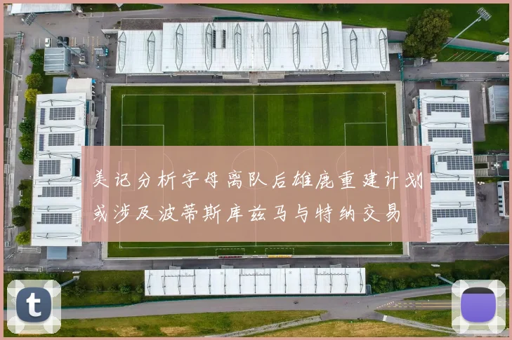 美记分析字母离队后雄鹿重建计划或涉及波蒂斯库兹马与特纳交易