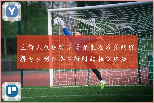 主持人表达对亚马尔生活方式的理解与共鸣分享年轻时的相似经历