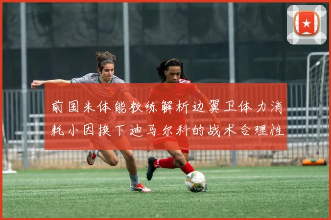 前国米体能教练解析边翼卫体力消耗小因换下迪马尔科的战术合理性