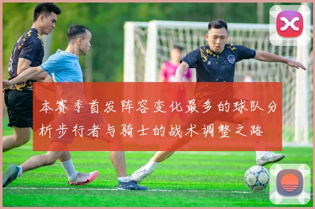 本赛季首发阵容变化最多的球队分析步行者与骑士的战术调整之路