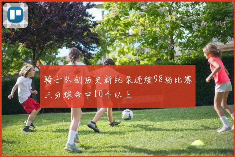骑士队创历史新纪录连续98场比赛三分球命中10个以上