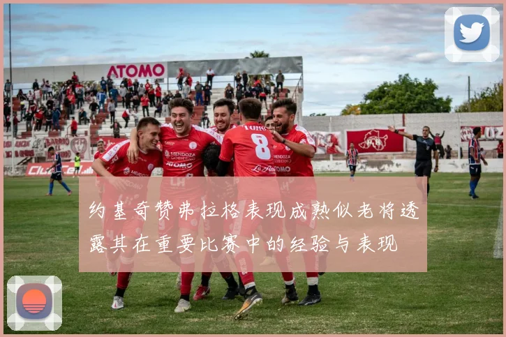 约基奇赞弗拉格表现成熟似老将透露其在重要比赛中的经验与表现