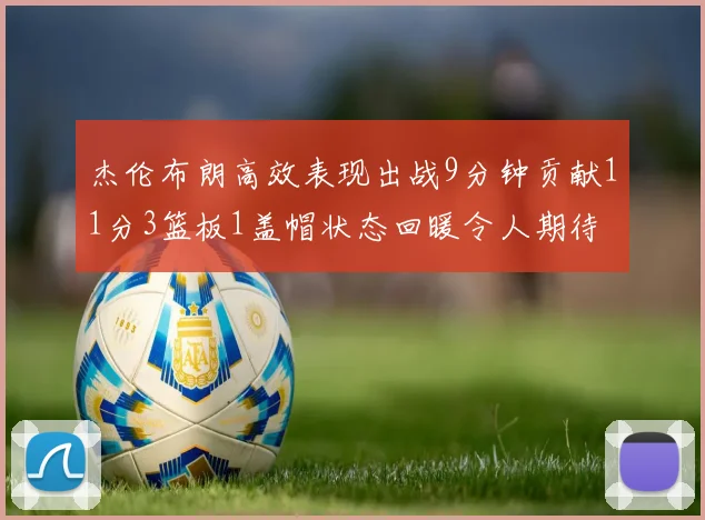 杰伦布朗高效表现出战9分钟贡献11分3篮板1盖帽状态回暖令人期待