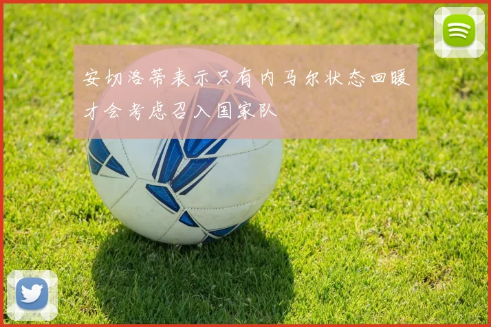 安切洛蒂表示只有内马尔状态回暖才会考虑召入国家队