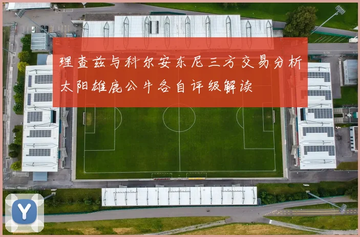 理查兹与科尔安东尼三方交易分析太阳雄鹿公牛各自评级解读