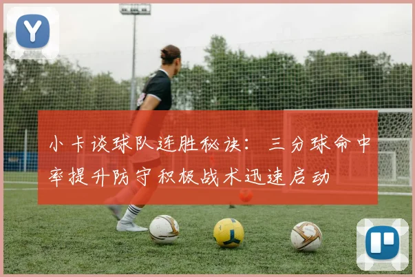 小卡谈球队连胜秘诀：三分球命中率提升防守积极战术迅速启动