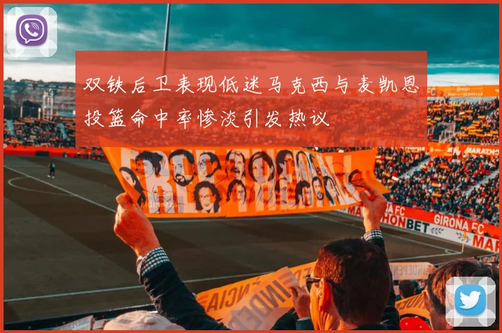 双铁后卫表现低迷马克西与麦凯恩投篮命中率惨淡引发热议