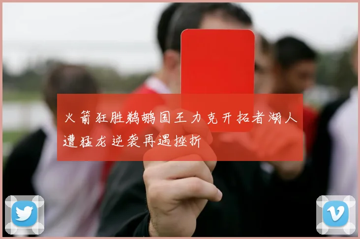 火箭狂胜鹈鹕国王力克开拓者湖人遭猛龙逆袭再遇挫折