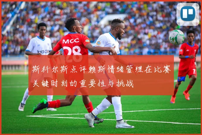 斯科尔斯点评赖斯情绪管理在比赛关键时刻的重要性与挑战
