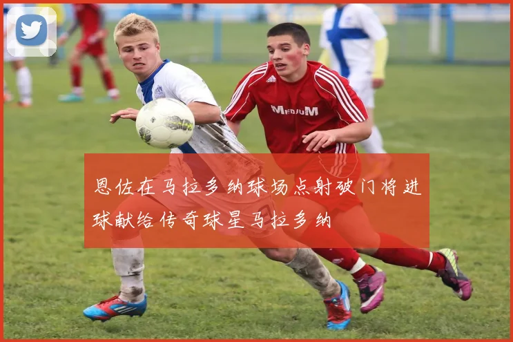 恩佐在马拉多纳球场点射破门将进球献给传奇球星马拉多纳