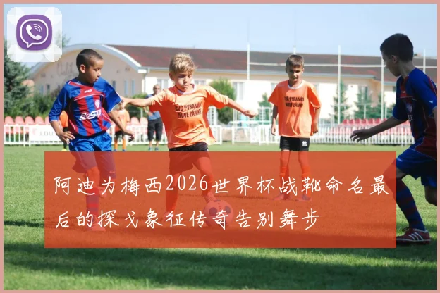阿迪为梅西2026世界杯战靴命名最后的探戈象征传奇告别舞步