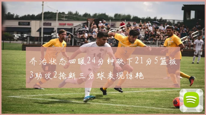乔治状态回暖24分钟砍下21分5篮板3助攻2抢断三分球表现惊艳