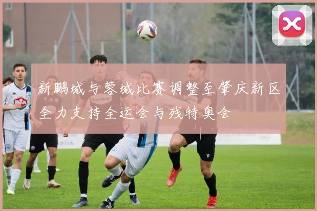 新鹏城与蓉城比赛调整至肇庆新区全力支持全运会与残特奥会