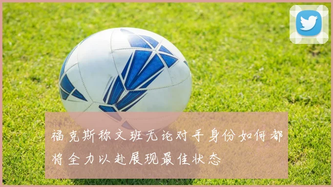 福克斯称文班无论对手身份如何都将全力以赴展现最佳状态
