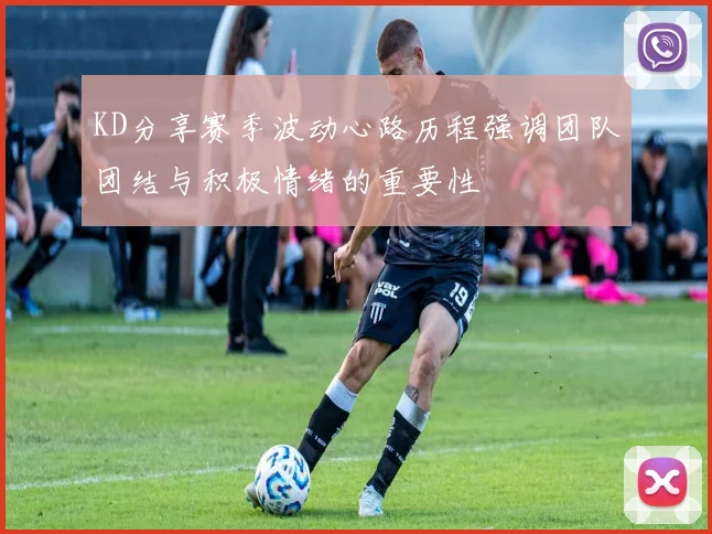 KD分享赛季波动心路历程强调团队团结与积极情绪的重要性