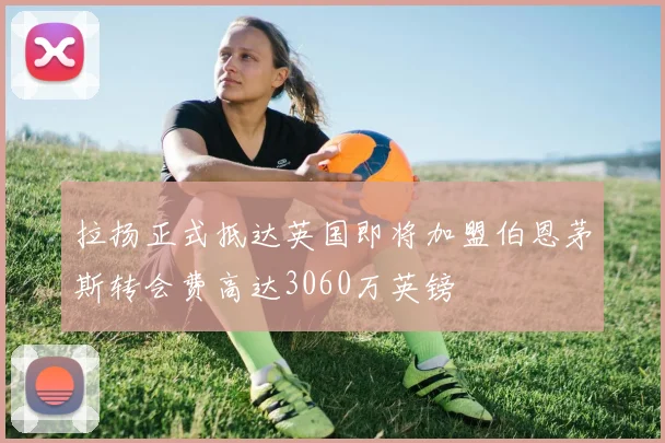 拉扬正式抵达英国即将加盟伯恩茅斯转会费高达3060万英镑