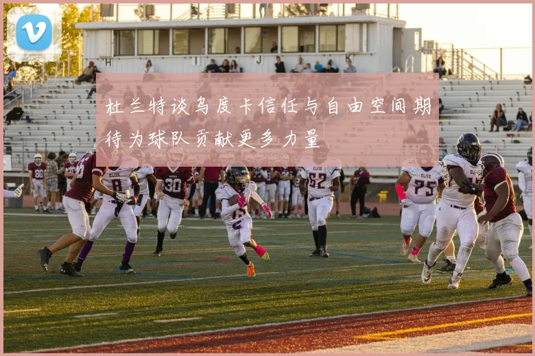 杜兰特谈乌度卡信任与自由空间期待为球队贡献更多力量