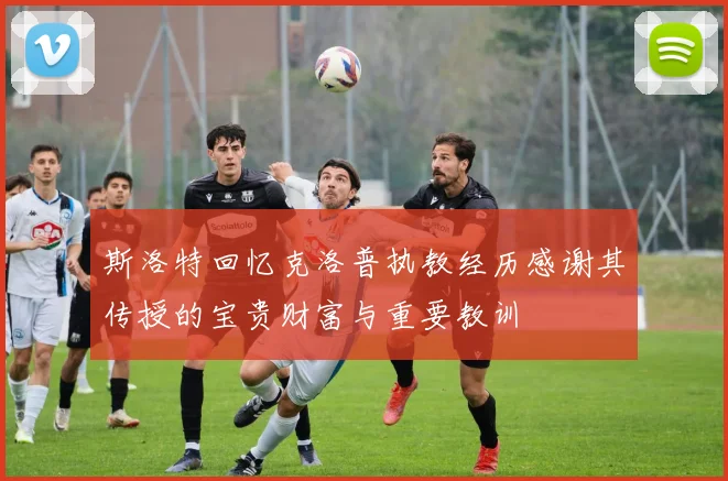 斯洛特回忆克洛普执教经历感谢其传授的宝贵财富与重要教训