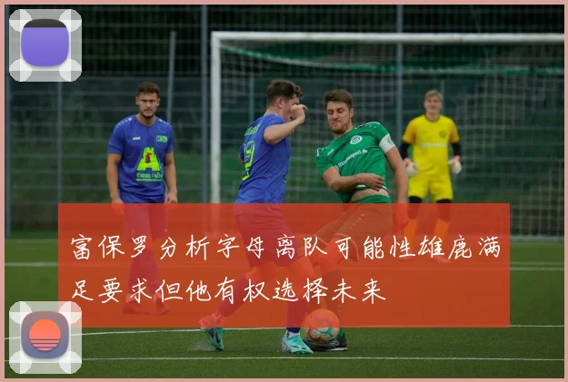 富保罗分析字母离队可能性雄鹿满足要求但他有权选择未来