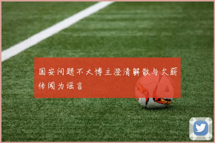 国安问题不大博主澄清解散与欠薪传闻为谣言