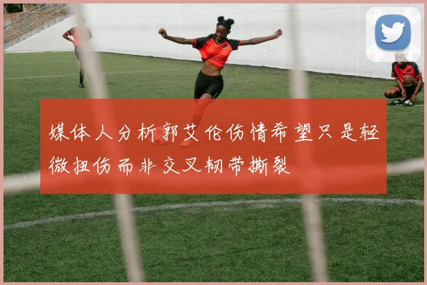 媒体人分析郭艾伦伤情希望只是轻微扭伤而非交叉韧带撕裂