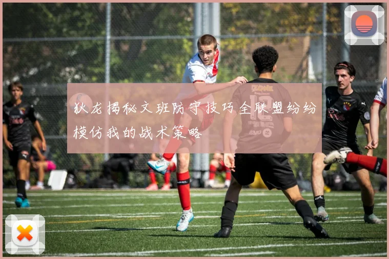 狄龙揭秘文班防守技巧全联盟纷纷模仿我的战术策略